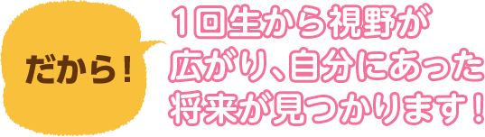 だから！1回生から視野が広がり、自分にあった将来が見つかります！