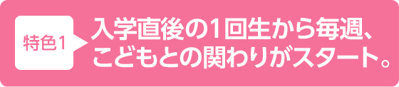 特色1 入学直後の1回生から毎週、こどもとの関わりがスタート。